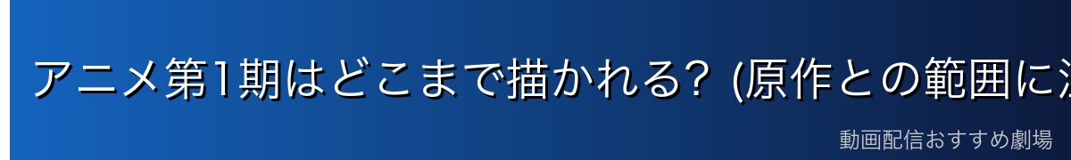 アニメ第1期はどこまで描かれる？(原作との範囲に注意)