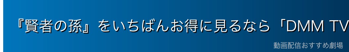 『賢者の孫』をいちばんお得に見るなら「DMM TV」がイチオシ