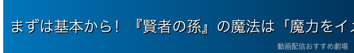 まずは基本から！『賢者の孫』の魔法は「魔力をイメージで操る」技術