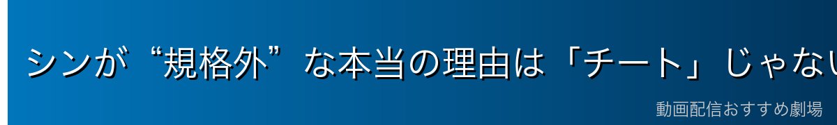 シンが“規格外”な本当の理由は「チート」じゃない
