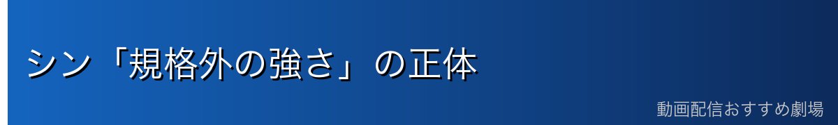 シン「規格外の強さ」の正体