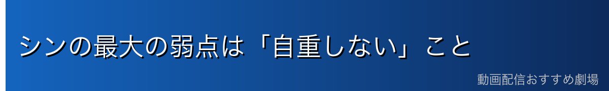 シンの最大の弱点は「自重しない」こと