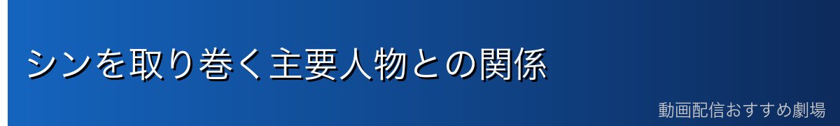 シンを取り巻く主要人物との関係