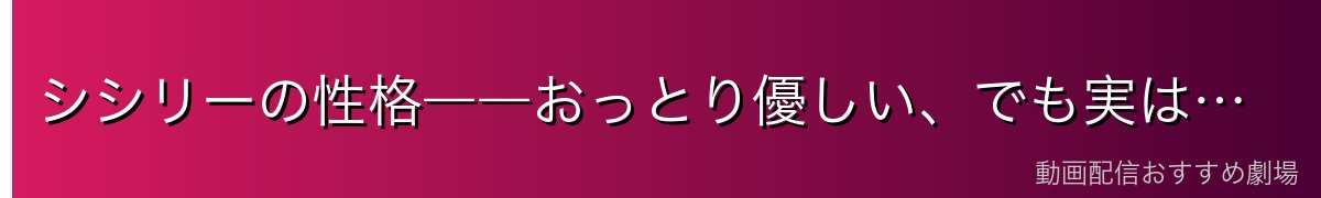 シシリーの性格――おっとり優しい、でも実は…