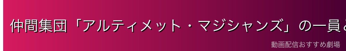 仲間集団「アルティメット・マジシャンズ」の一員として
