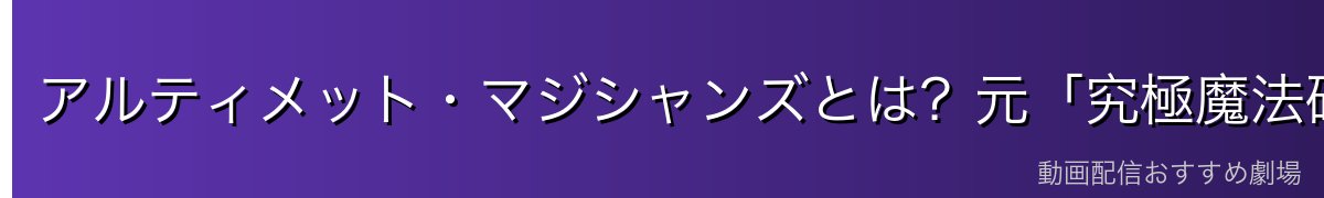 アルティメット・マジシャンズとは？元「究極魔法研究会」の精鋭集団