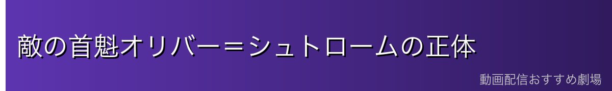 敵の首魁オリバー＝シュトロームの正体