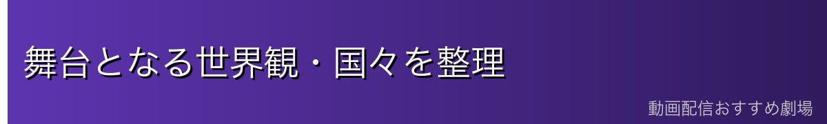 舞台となる世界観・国々を整理