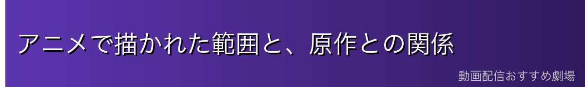 アニメで描かれた範囲と、原作との関係