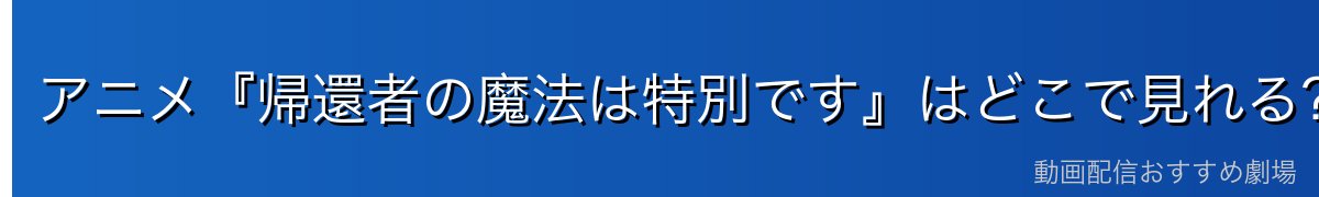 アニメ『帰還者の魔法は特別です』はどこで見れる?全12話を無料で見る方法【2026年最新】