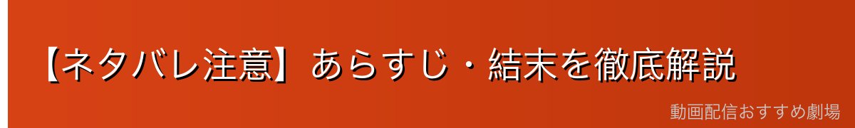【ネタバレ注意】あらすじ・結末を徹底解説
