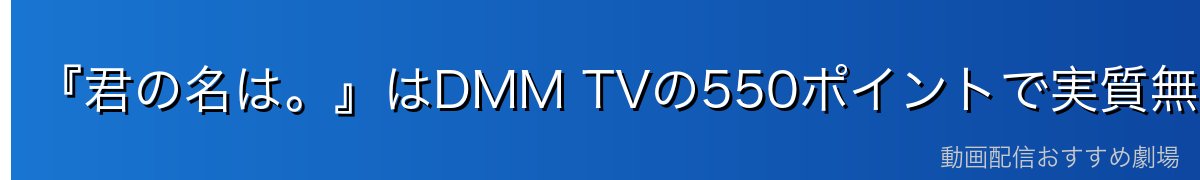 『君の名は。』はDMM TVの550ポイントで実質無料!今すぐ観られる
