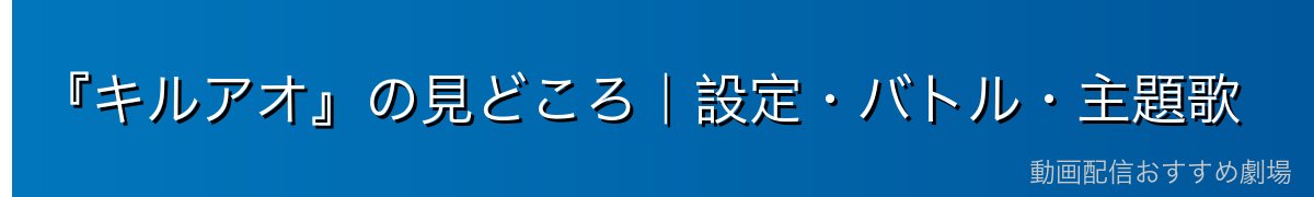 『キルアオ』の見どころ|設定・バトル・主題歌