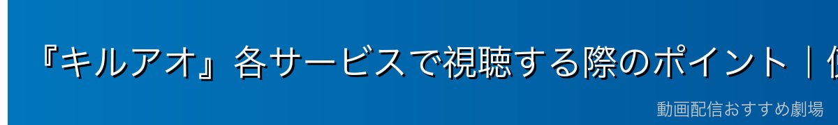 『キルアオ』各サービスで視聴する際のポイント|使い方ガイド