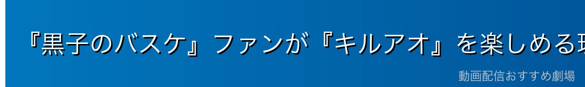 『黒子のバスケ』ファンが『キルアオ』を楽しめる理由