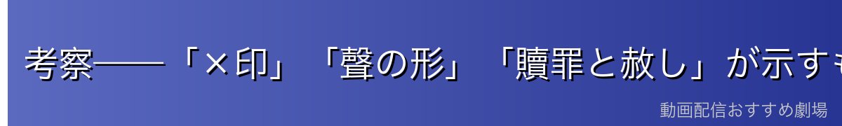 考察——「×印」「聲の形」「贖罪と赦し」が示すもの
