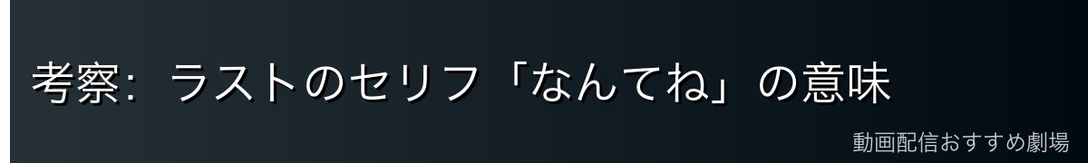 考察：ラストのセリフ「なんてね」の意味