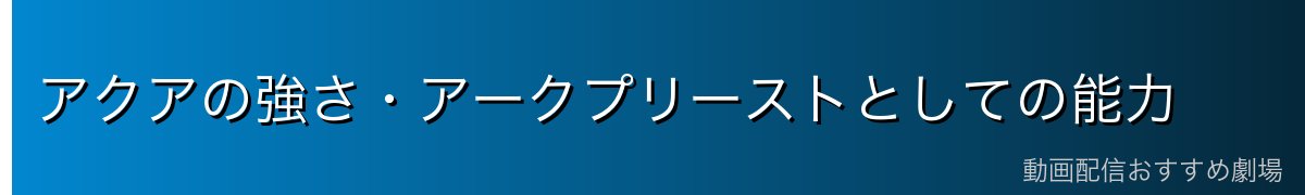 アクアの強さ・アークプリーストとしての能力