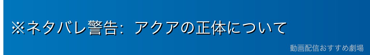 ※ネタバレ警告：アクアの正体について