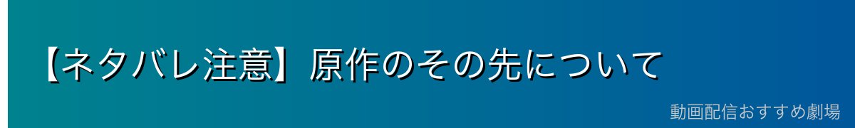 【ネタバレ注意】原作のその先について