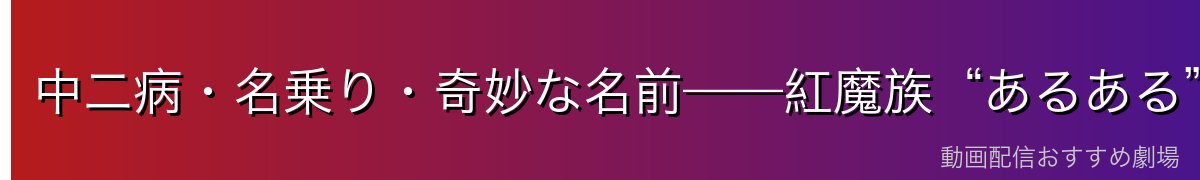 中二病・名乗り・奇妙な名前——紅魔族“あるある”の正体