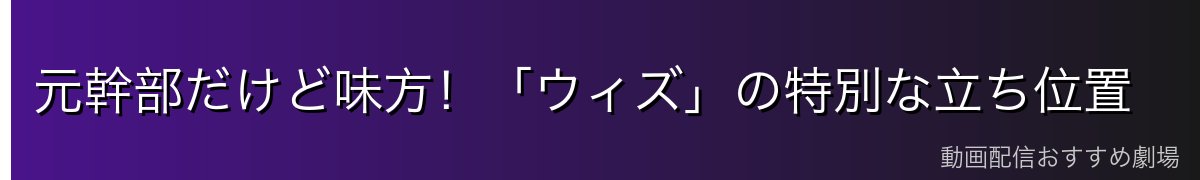元幹部だけど味方！「ウィズ」の特別な立ち位置