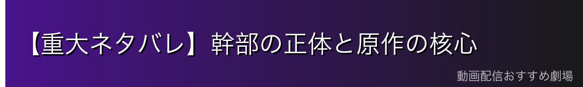 【重大ネタバレ】幹部の正体と原作の核心