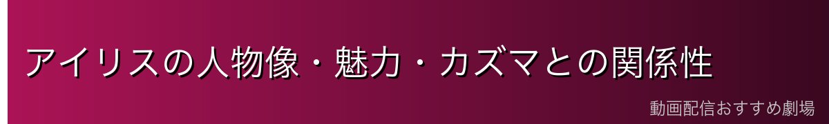 アイリスの人物像・魅力・カズマとの関係性