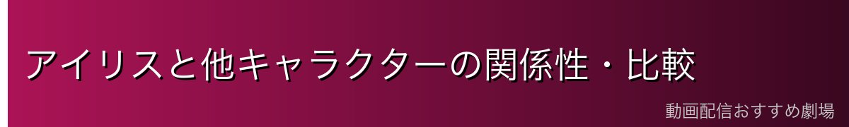 アイリスと他キャラクターの関係性・比較