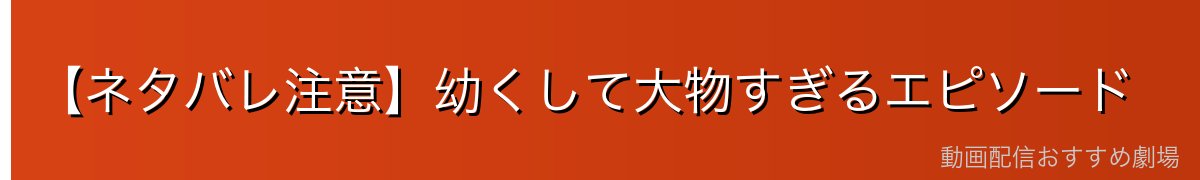 【ネタバレ注意】幼くして大物すぎるエピソード