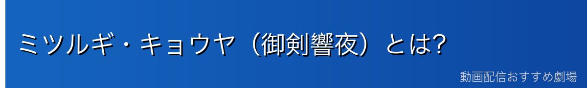 ミツルギ・キョウヤ（御剣響夜）とは？