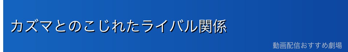カズマとのこじれたライバル関係