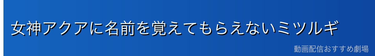 女神アクアに名前を覚えてもらえないミツルギ