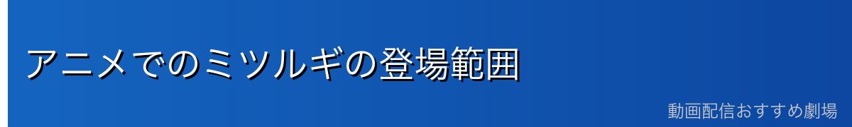 アニメでのミツルギの登場範囲