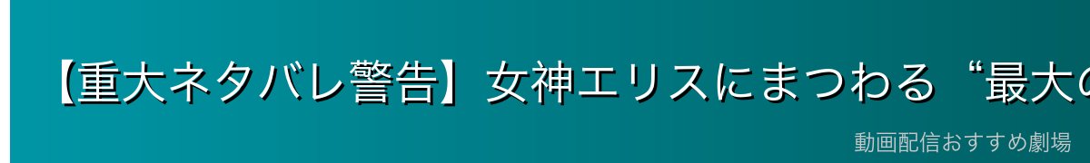 【重大ネタバレ警告】女神エリスにまつわる“最大の秘密”