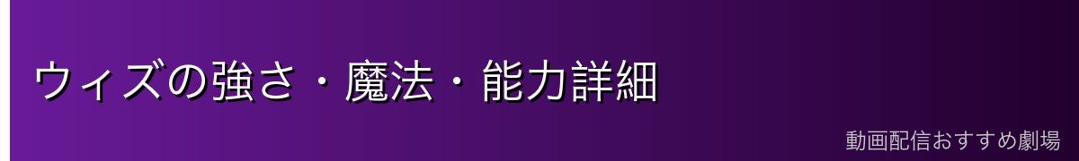 ウィズの強さ・魔法・能力詳細