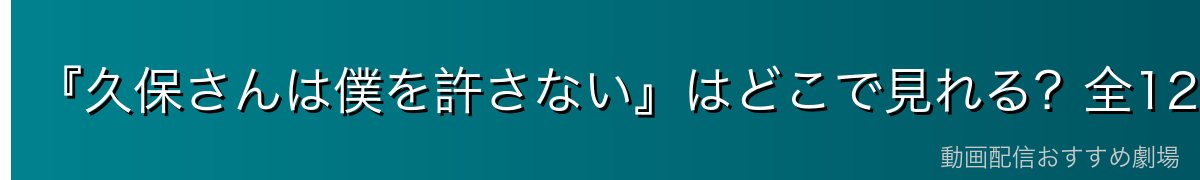 『久保さんは僕を許さない』はどこで見れる?全12話を無料で見る方法