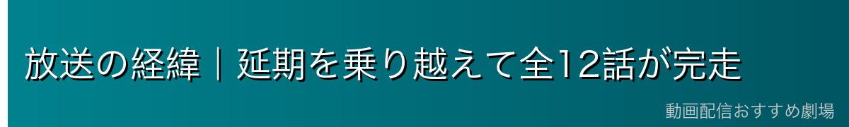 放送の経緯|延期を乗り越えて全12話が完走