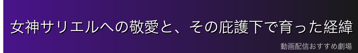 女神サリエルへの敬愛と、その庇護下で育った経緯