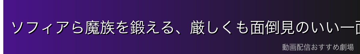ソフィアら魔族を鍛える、厳しくも面倒見のいい一面