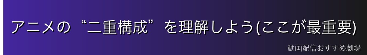 アニメの“二重構成”を理解しよう(ここが最重要)