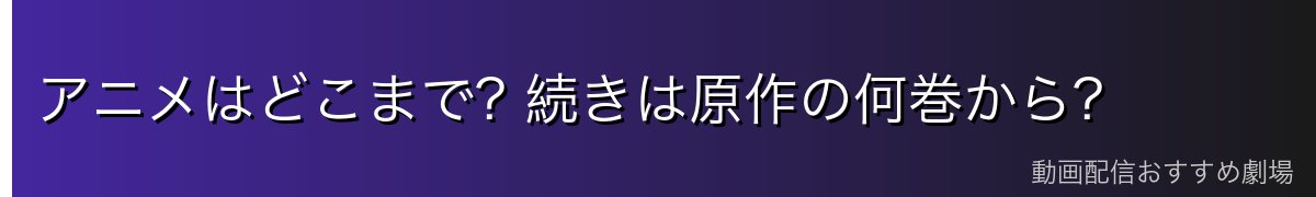アニメはどこまで? 続きは原作の何巻から?