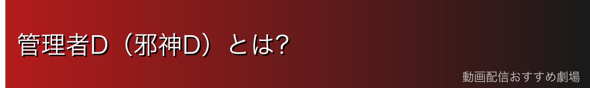 管理者D(邪神D)とは?