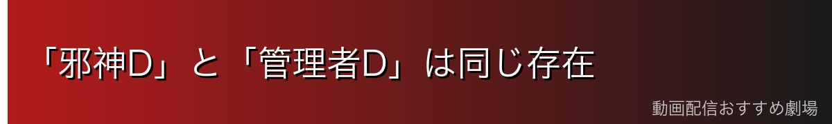 「邪神D」と「管理者D」は同じ存在