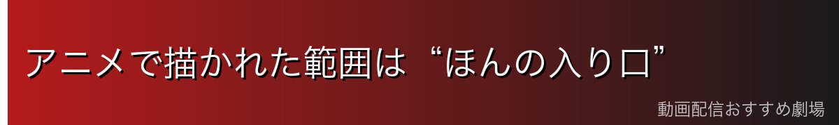 アニメで描かれた範囲は“ほんの入り口”
