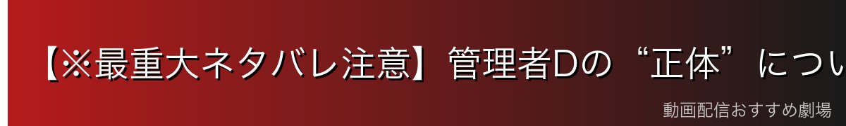 【※最重大ネタバレ注意】管理者Dの“正体”について
