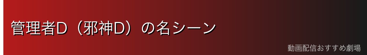 管理者D(邪神D)の名シーン