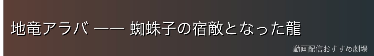 地竜アラバ ―― 蜘蛛子の宿敵となった龍