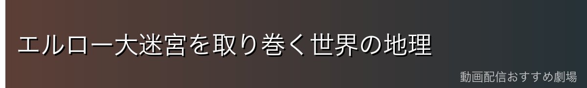 エルロー大迷宮を取り巻く世界の地理