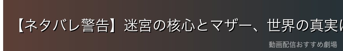 【ネタバレ警告】迷宮の核心とマザー、世界の真実について